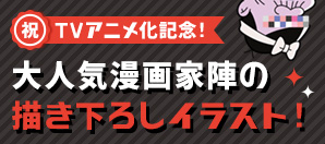 祝！テレビアニメ化記念！大人気漫画家の描き下ろしイラスト！