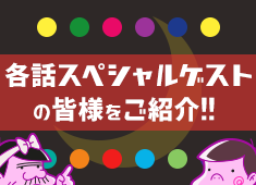 各話スペシャルゲストの皆様をご紹介！